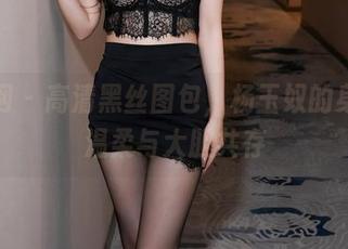 秀人网 – 高清黑丝图包，杨玉奴的身姿，温柔与大胆共存